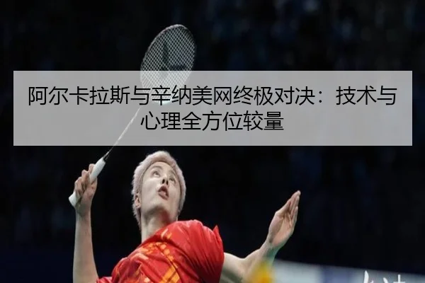 阿尔卡拉斯与辛纳美网终极对决：技术与心理全方位较量