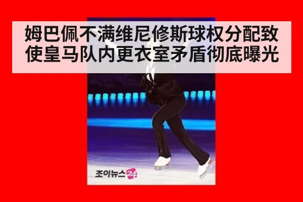 姆巴佩不满维尼修斯球权分配致使皇马队内更衣室矛盾彻底曝光