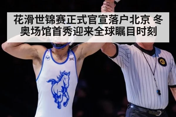 花滑世锦赛正式官宣落户北京 冬奥场馆首秀迎来全球瞩目时刻