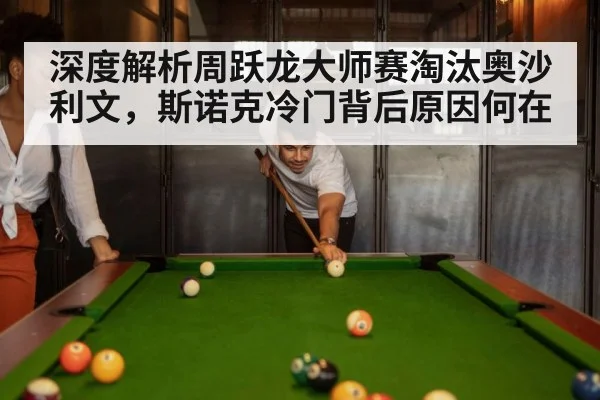 深度解析周跃龙大师赛淘汰奥沙利文，斯诺克冷门背后原因何在