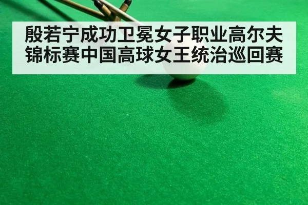 殷若宁成功卫冕女子职业高尔夫锦标赛中国高球女王统治巡回赛