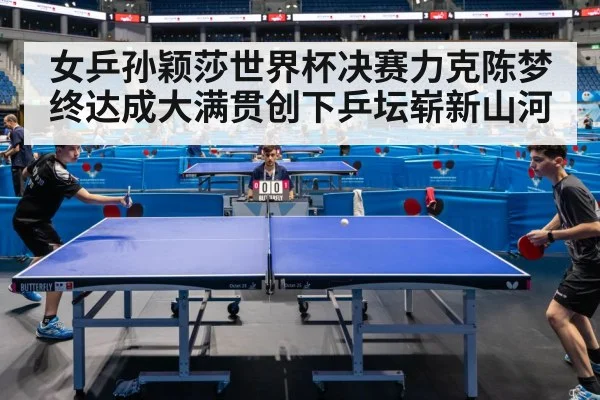 女乒孙颖莎世界杯决赛力克陈梦 终达成大满贯创下乒坛崭新山河